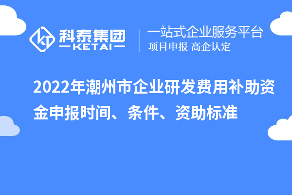 2022年潮州市企業(yè)研發(fā)費(fèi)用補(bǔ)助資金申報(bào)時(shí)間、條件、資助標(biāo)準(zhǔn)