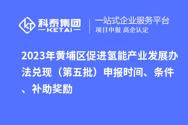 2023年黃埔區促進氫能產業發展辦法兌現（第五批）申報時間、條件、補助獎勵