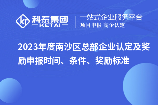 2023年度南沙區(qū)總部企業(yè)認(rèn)定及獎(jiǎng)勵(lì)申報(bào)時(shí)間、條件、獎(jiǎng)勵(lì)標(biāo)準(zhǔn)