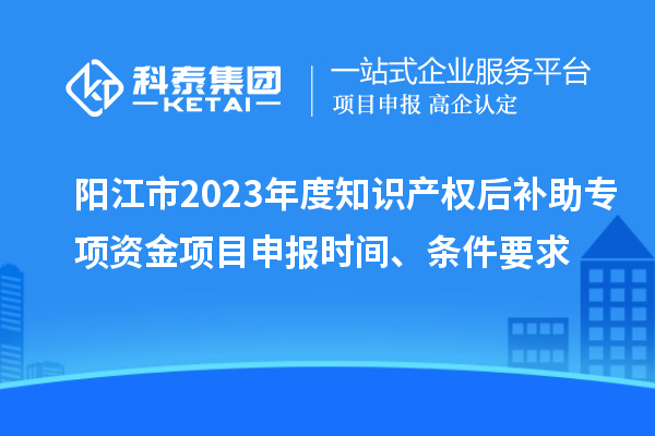 陽江市2023年度知識產權后補助專項資金項目申報時間、條件要求