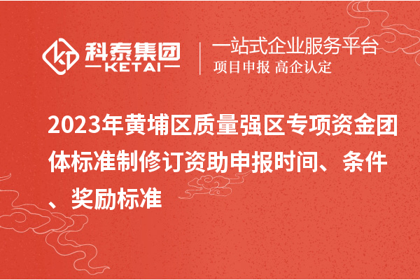 2023年黃埔區質量強區專項資金團體標準制修訂資助申報時間、條件、獎勵標準