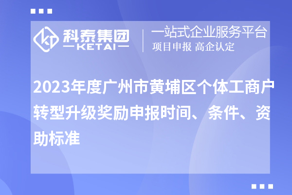 2023年度廣州市黃埔區(qū)個(gè)體工商戶轉(zhuǎn)型升級(jí)獎(jiǎng)勵(lì)申報(bào)時(shí)間、條件、資助標(biāo)準(zhǔn)