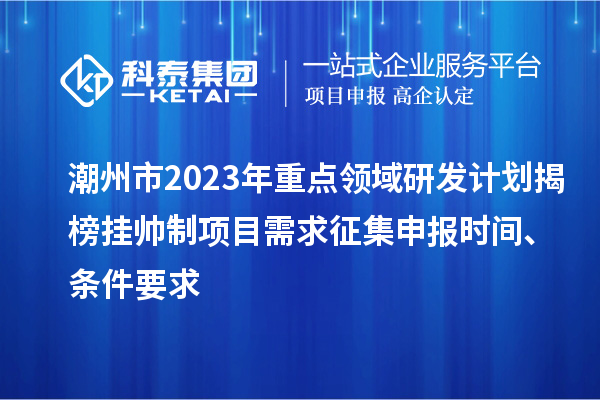 潮州市2023年重點領域研發計劃揭榜掛帥制項目需求征集申報時間、條件要求