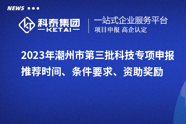 2023年潮州市第三批科技專項申報推薦時間、條件要求、資助獎勵