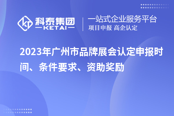 2023年廣州市品牌展會認定申報時間、條件要求、資助獎勵