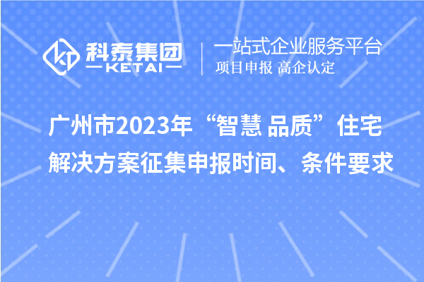 廣州市2023年“智慧+品質”住宅解決方案征集申報時間、條件要求