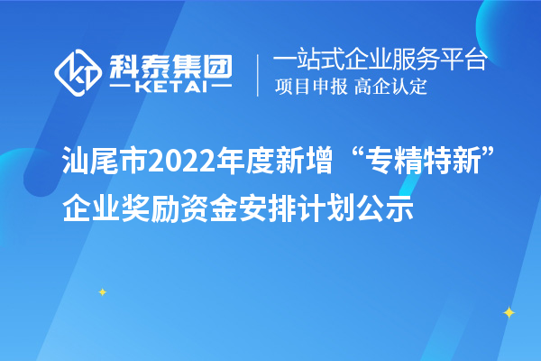 汕尾市2022年度新增“專精特新”企業獎勵資金安排計劃公示