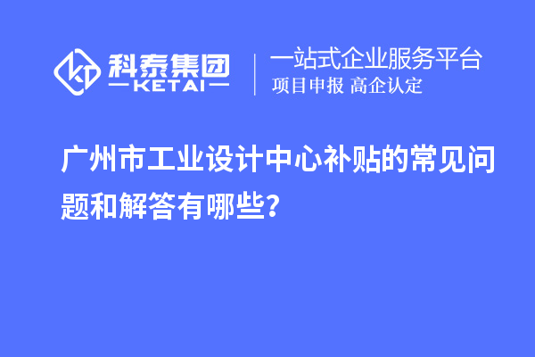 廣州市工業(yè)設(shè)計中心補貼的常見問題和解答有哪些？