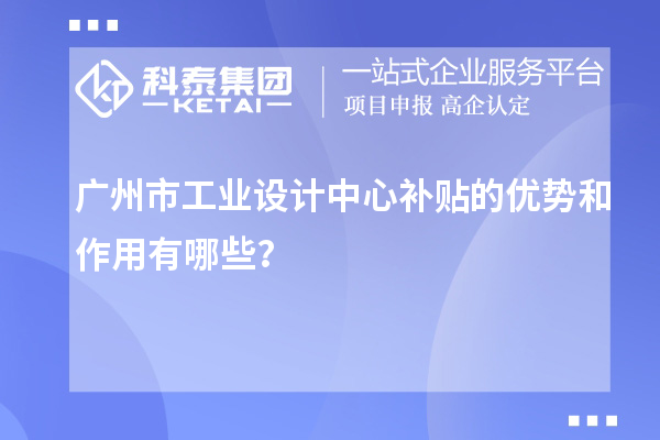 廣州市工業(yè)設(shè)計中心補貼的優(yōu)勢和作用有哪些？