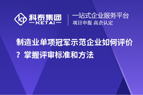 制造業(yè)單項(xiàng)冠軍示范企業(yè)如何評價？掌握評審標(biāo)準(zhǔn)和方法