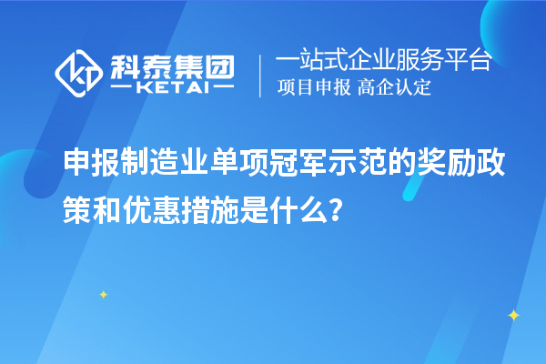 申報制造業(yè)單項(xiàng)冠軍示范的獎勵政策和優(yōu)惠措施是什么？