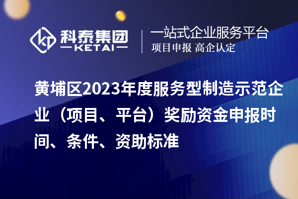 黃埔區2023年度服務型制造示范企業（項目、平臺）獎勵資金申報時間、條件、資助標準