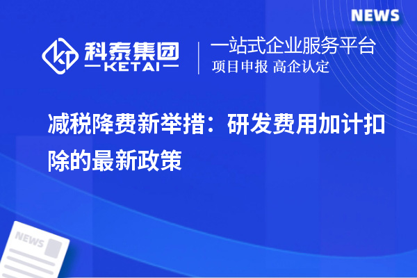 減稅降費(fèi)新舉措：研發(fā)費(fèi)用加計(jì)扣除的最新政策