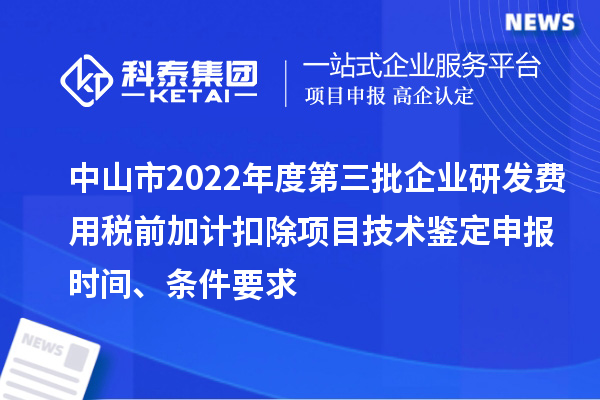 中山市2022年度第三批企業研發費用稅前加計扣除項目技術鑒定申報時間、條件要求