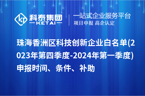 珠海香洲區(qū)科技創(chuàng)新企業(yè)白名單(2023年第四季度-2024年第一季度)申報時間、條件、補助