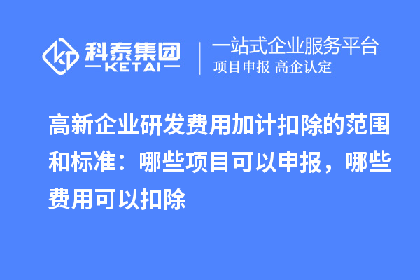 高新企業研發費用加計扣除的范圍和標準：哪些項目可以申報，哪些費用可以扣除