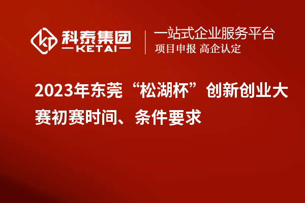 2023年?yáng)|莞“松湖杯”創(chuàng)新創(chuàng)業(yè)大賽初賽時(shí)間、條件要求