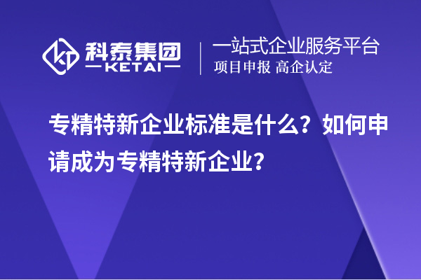 專精特新企業(yè)標準是什么？如何申請成為專精特新企業(yè)？