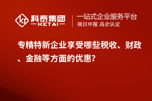 專精特新企業享受哪些稅收、財政、金融等方面的優惠？