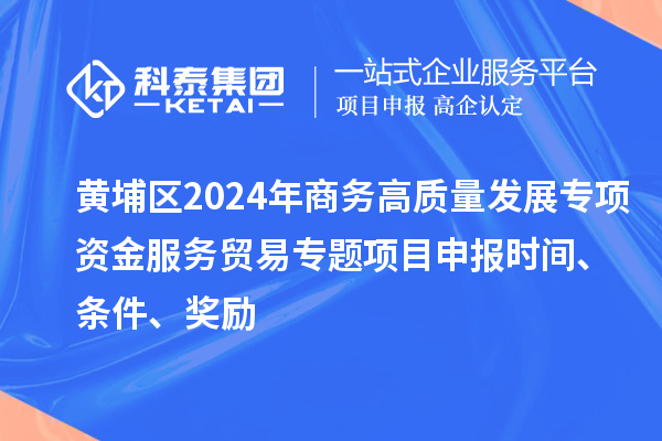 黃埔區(qū)2024年商務(wù)高質(zhì)量發(fā)展專項(xiàng)資金服務(wù)貿(mào)易專題<a href=http://5511mu.com/shenbao.html target=_blank class=infotextkey>項(xiàng)目申報(bào)</a>時(shí)間、條件、獎(jiǎng)勵(lì)