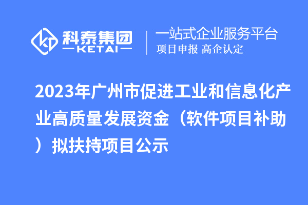 2023年廣州市促進工業(yè)和信息化產(chǎn)業(yè)高質量發(fā)展資金（軟件項目補助）擬扶持項目公示