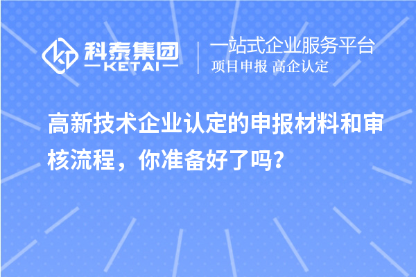 高新技術企業認定的申報材料和審核流程，你準備好了嗎？