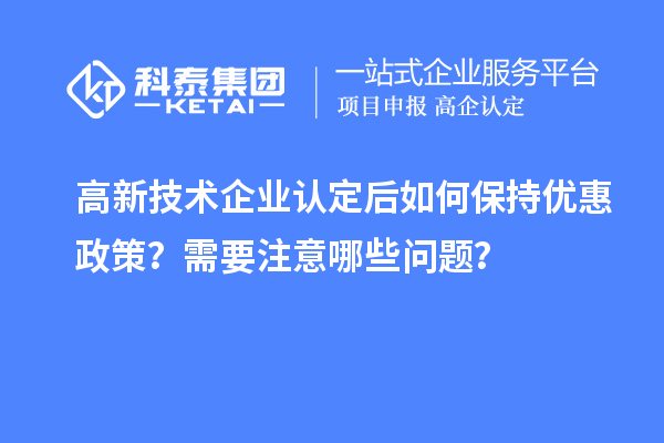 高新技術(shù)企業(yè)認定后如何保持優(yōu)惠政策？需要注意哪些問題？