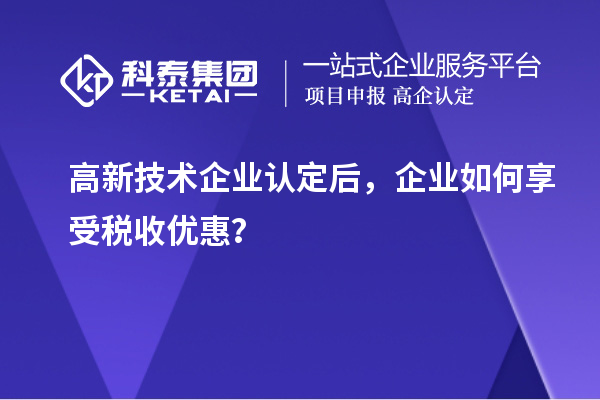 高新技術企業認定后，企業如何享受稅收優惠？