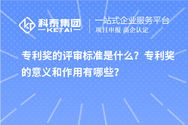 專利獎的評審標準是什么？專利獎的意義和作用有哪些？