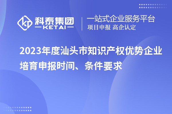 2023年度汕頭市知識(shí)產(chǎn)權(quán)優(yōu)勢(shì)企業(yè)培育申報(bào)時(shí)間、條件要求