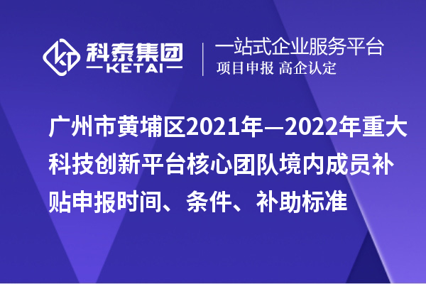 廣州市黃埔區2021年—2022年重大科技創新平臺核心團隊境內成員補貼申報時間、條件、補助標準