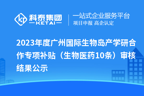 2023年度廣州國際生物島產學研合作專項補貼 （生物醫藥10條）審核結果公示