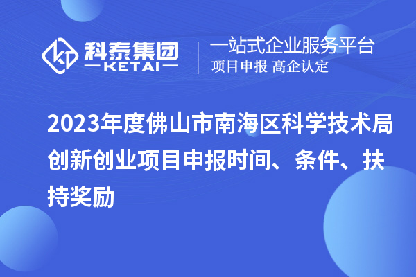 2023年度佛山市南海區(qū)科學(xué)技術(shù)局創(chuàng)新創(chuàng)業(yè)項(xiàng)目申報(bào)時(shí)間、條件、扶持獎(jiǎng)勵(lì)