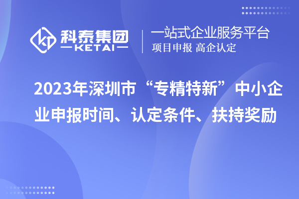 2023年深圳市“專精特新”中小企業申報時間、認定條件、扶持獎勵