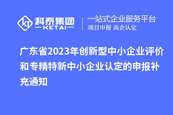 廣東省2023年創新型中小企業評價和專精特新中小企業認定的申報補充通知