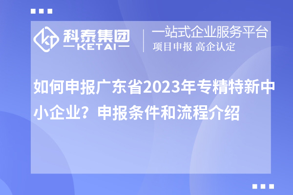 如何申報廣東省2023年專精特新中小企業(yè)？申報條件和流程介紹