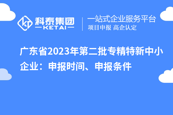 廣東省2023年第二批專精特新中小企業：申報時間、申報條件