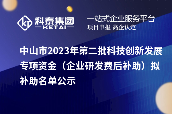 中山市2023年第二批科技創(chuàng)新發(fā)展專項資金（企業(yè)研發(fā)費后補助）擬補助名單公示