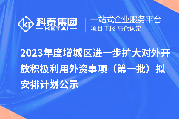 2023年度增城區(qū)進(jìn)一步擴(kuò)大對(duì)外開(kāi)放積極利用外資事項(xiàng)（第一批）擬安排計(jì)劃公示