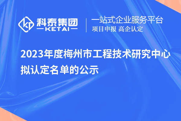 2023年度梅州市工程技術研究中心擬認定名單的公示