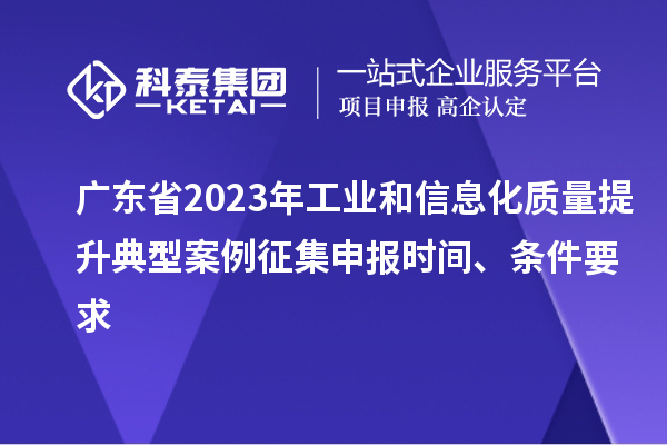 廣東省2023年工業和信息化質量提升典型案例征集申報時間、條件要求