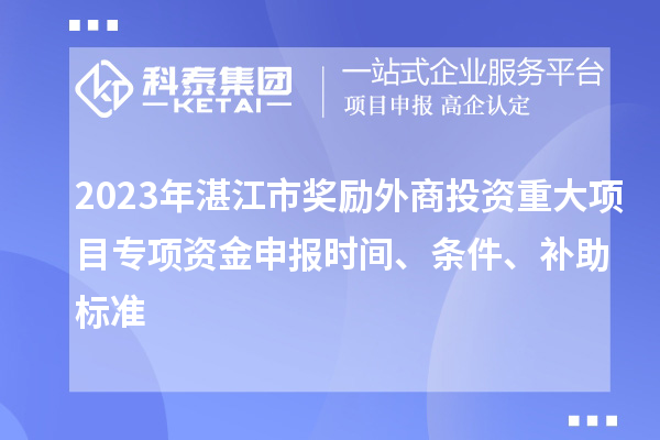 2023年湛江市獎(jiǎng)勵(lì)外商投資重大項(xiàng)目專項(xiàng)資金申報(bào)時(shí)間、條件、補(bǔ)助標(biāo)準(zhǔn)