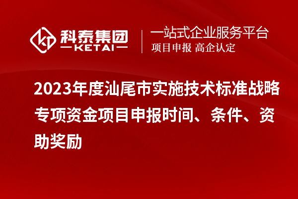 2023年度汕尾市實施技術標準戰略專項資金項目申報時間、條件、資助獎勵