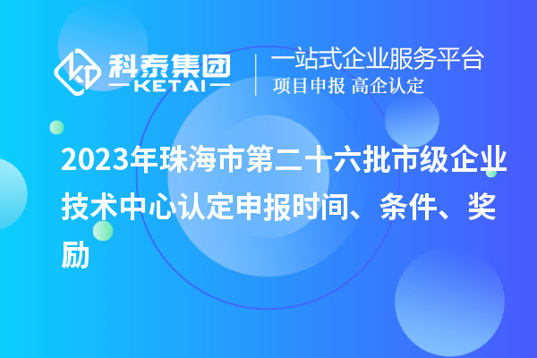 2023年珠海市第二十六批市級企業(yè)技術(shù)中心認(rèn)定申報時間、條件、獎勵