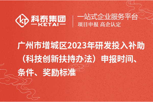 廣州市增城區(qū)2023年研發(fā)投入補助（科技創(chuàng)新扶持辦法）申報時間、條件、獎勵標準