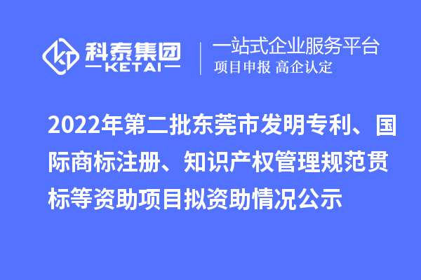 2022年第二批東莞市發明專利、國際商標注冊、知識產權管理規范貫標等資助項目擬資助情況公示