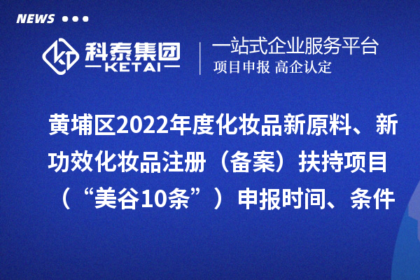 黃埔區2022年度化妝品新原料、新功效化妝品注冊（備案）扶持項目 （“美谷10條”）申報時間、條件、資助獎勵