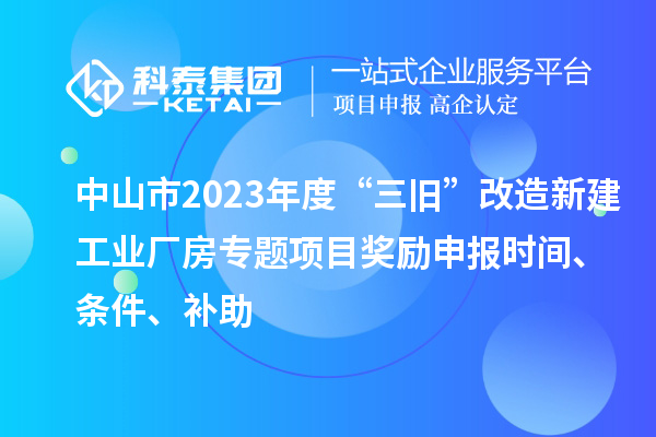 中山市2023年度“三舊”改造新建工業廠房專題項目獎勵申報時間、條件、補助