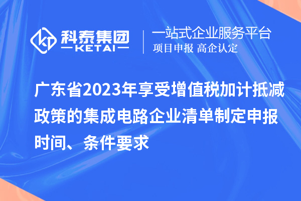 廣東省2023年享受增值稅加計抵減政策的集成電路企業(yè)清單制定申報時間、條件要求