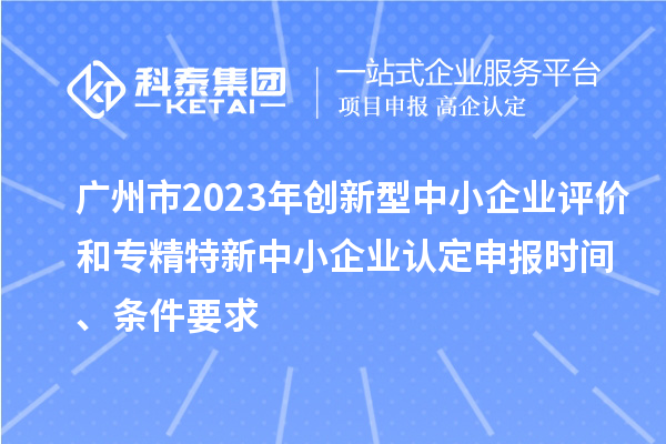 廣州市2023年創新型中小企業評價和專精特新中小企業認定申報時間、條件要求